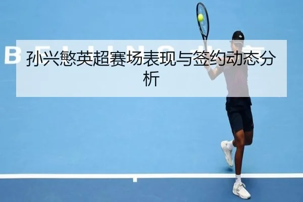 孙兴慜英超赛场表现与签约动态分析