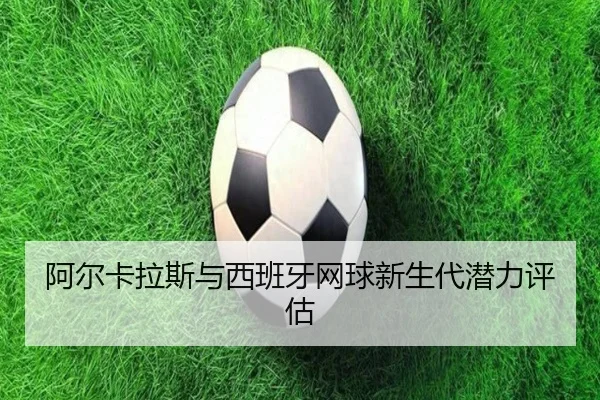 阿尔卡拉斯与西班牙网球新生代潜力评估